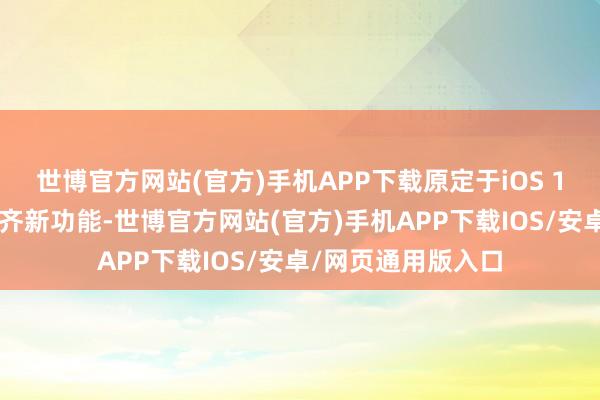 世博官方网站(官方)手机APP下载原定于iOS 19系统上搭载的大齐新功能-世博官方网站(官方)手机APP下载IOS/安卓/网页通用版入口