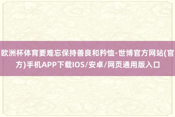 欧洲杯体育要难忘保持善良和矜恤-世博官方网站(官方)手机APP下载IOS/安卓/网页通用版入口