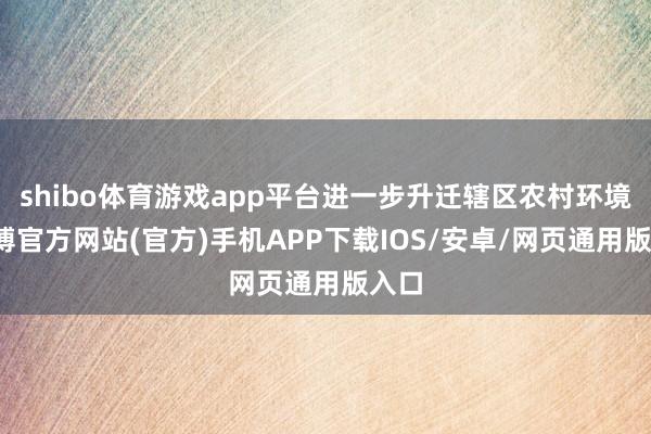 shibo体育游戏app平台进一步升迁辖区农村环境-世博官方网站(官方)手机APP下载IOS/安卓/网页通用版入口