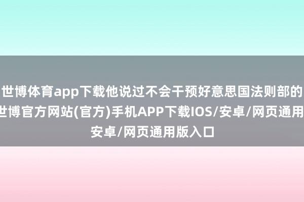 世博体育app下载他说过不会干预好意思国法则部的决定-世博官方网站(官方)手机APP下载IOS/安卓/网页通用版入口