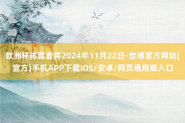 欧洲杯体育舍弃2024年11月22日-世博官方网站(官方)手机APP下载IOS/安卓/网页通用版入口