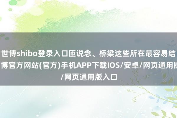 世博shibo登录入口匝说念、桥梁这些所在最容易结冰-世博官方网站(官方)手机APP下载IOS/安卓/网页通用版入口