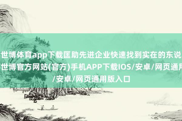 世博体育app下载匡助先进企业快速找到实在的东说念主才-世博官方网站(官方)手机APP下载IOS/安卓/网页通用版入口
