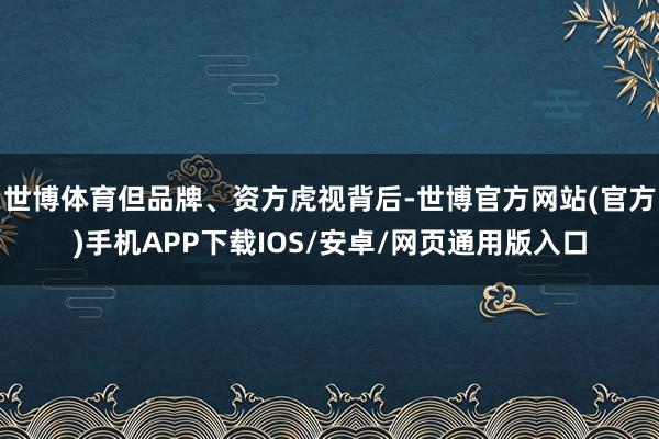 世博体育但品牌、资方虎视背后-世博官方网站(官方)手机APP下载IOS/安卓/网页通用版入口
