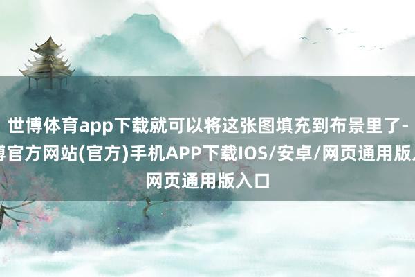 世博体育app下载就可以将这张图填充到布景里了-世博官方网站(官方)手机APP下载IOS/安卓/网页通用版入口