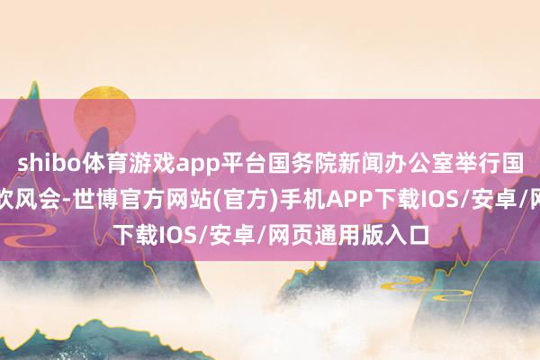 shibo体育游戏app平台国务院新闻办公室举行国务院计策例行吹风会-世博官方网站(官方)手机APP下载IOS/安卓/网页通用版入口
