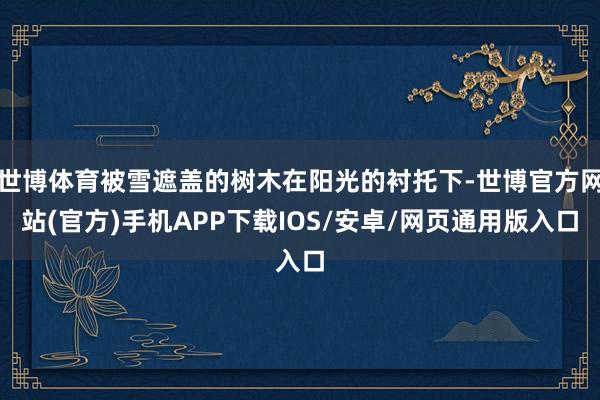 世博体育被雪遮盖的树木在阳光的衬托下-世博官方网站(官方)手机APP下载IOS/安卓/网页通用版入口