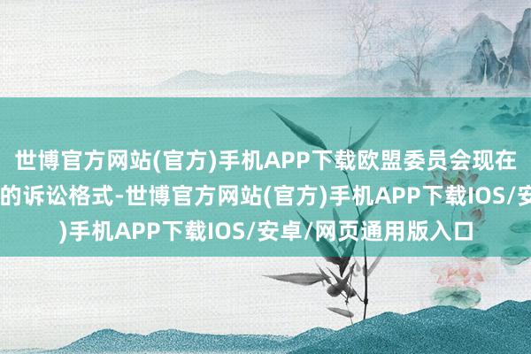 世博官方网站(官方)手机APP下载欧盟委员会现在仅仅激动针对X平台的诉讼格式-世博官方网站(官方)手机APP下载IOS/安卓/网页通用版入口