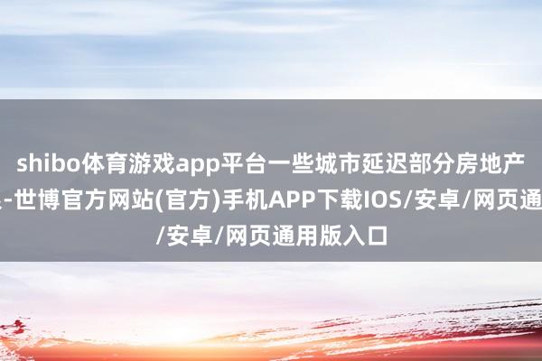 shibo体育游戏app平台一些城市延迟部分房地产战略期限-世博官方网站(官方)手机APP下载IOS/安卓/网页通用版入口