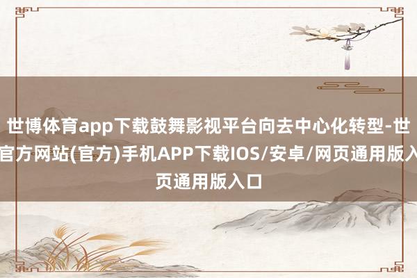 世博体育app下载鼓舞影视平台向去中心化转型-世博官方网站(官方)手机APP下载IOS/安卓/网页通用版入口