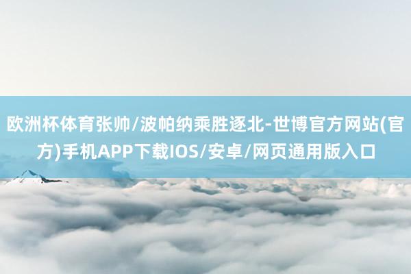 欧洲杯体育张帅/波帕纳乘胜逐北-世博官方网站(官方)手机APP下载IOS/安卓/网页通用版入口