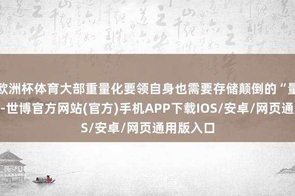 欧洲杯体育大部重量化要领自身也需要存储颠倒的“量化常数”-世博官方网站(官方)手机APP下载IOS/安卓/网页通用版入口
