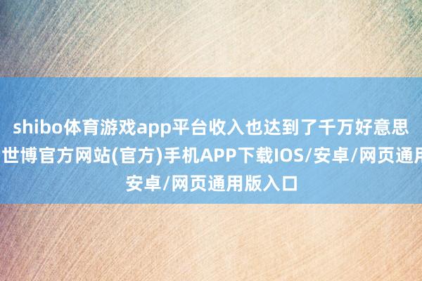 shibo体育游戏app平台收入也达到了千万好意思金级别-世博官方网站(官方)手机APP下载IOS/安卓/网页通用版入口