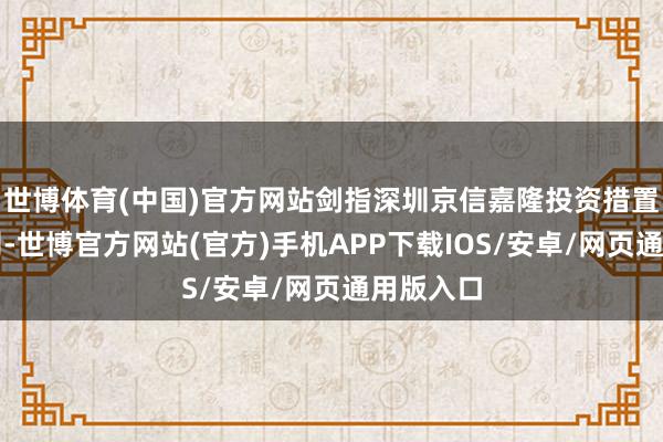 世博体育(中国)官方网站剑指深圳京信嘉隆投资措置有限公司-世博官方网站(官方)手机APP下载IOS/安卓/网页通用版入口