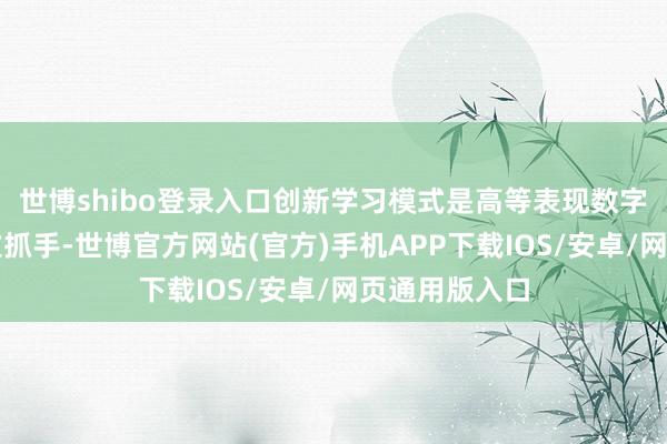 世博shibo登录入口创新学习模式是高等表现数字化转型的进攻抓手-世博官方网站(官方)手机APP下载IOS/安卓/网页通用版入口