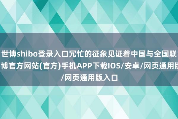 世博shibo登录入口冗忙的征象见证着中国与全国联接-世博官方网站(官方)手机APP下载IOS/安卓/网页通用版入口