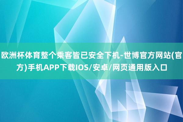 欧洲杯体育整个乘客皆已安全下机-世博官方网站(官方)手机APP下载IOS/安卓/网页通用版入口