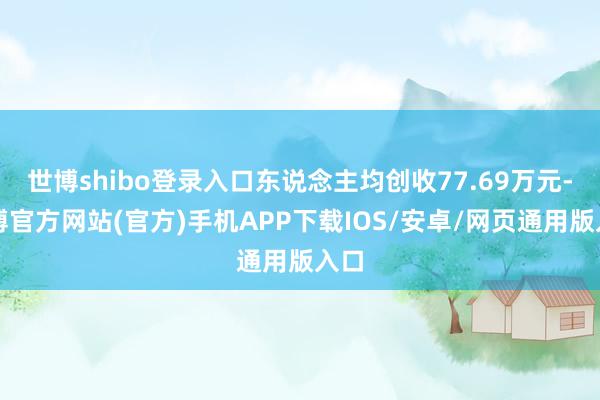 世博shibo登录入口东说念主均创收77.69万元-世博官方网站(官方)手机APP下载IOS/安卓/网页通用版入口