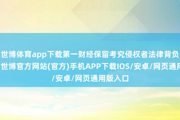 世博体育app下载第一财经保留考究侵权者法律背负的职权-世博官方网站(官方)手机APP下载IOS/安卓/网页通用版入口
