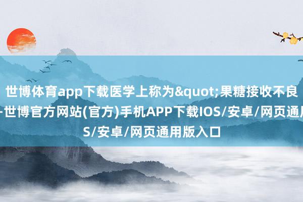 世博体育app下载医学上称为"果糖接收不良"-世博官方网站(官方)手机APP下载IOS/安卓/网页通用版入口